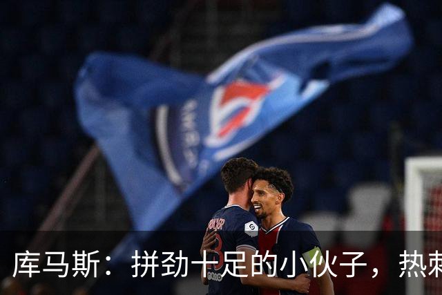 库马斯：拼劲十足的小伙子，热刺赛场上的闪耀星