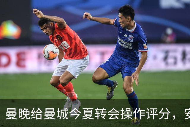 曼晚给曼城今夏转会操作评分，安德森8分特拉福德7分