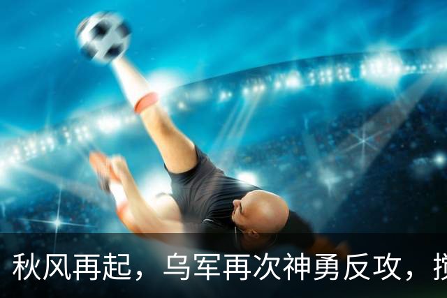 秋风再起，乌军再次神勇反攻，搅动东线战局！